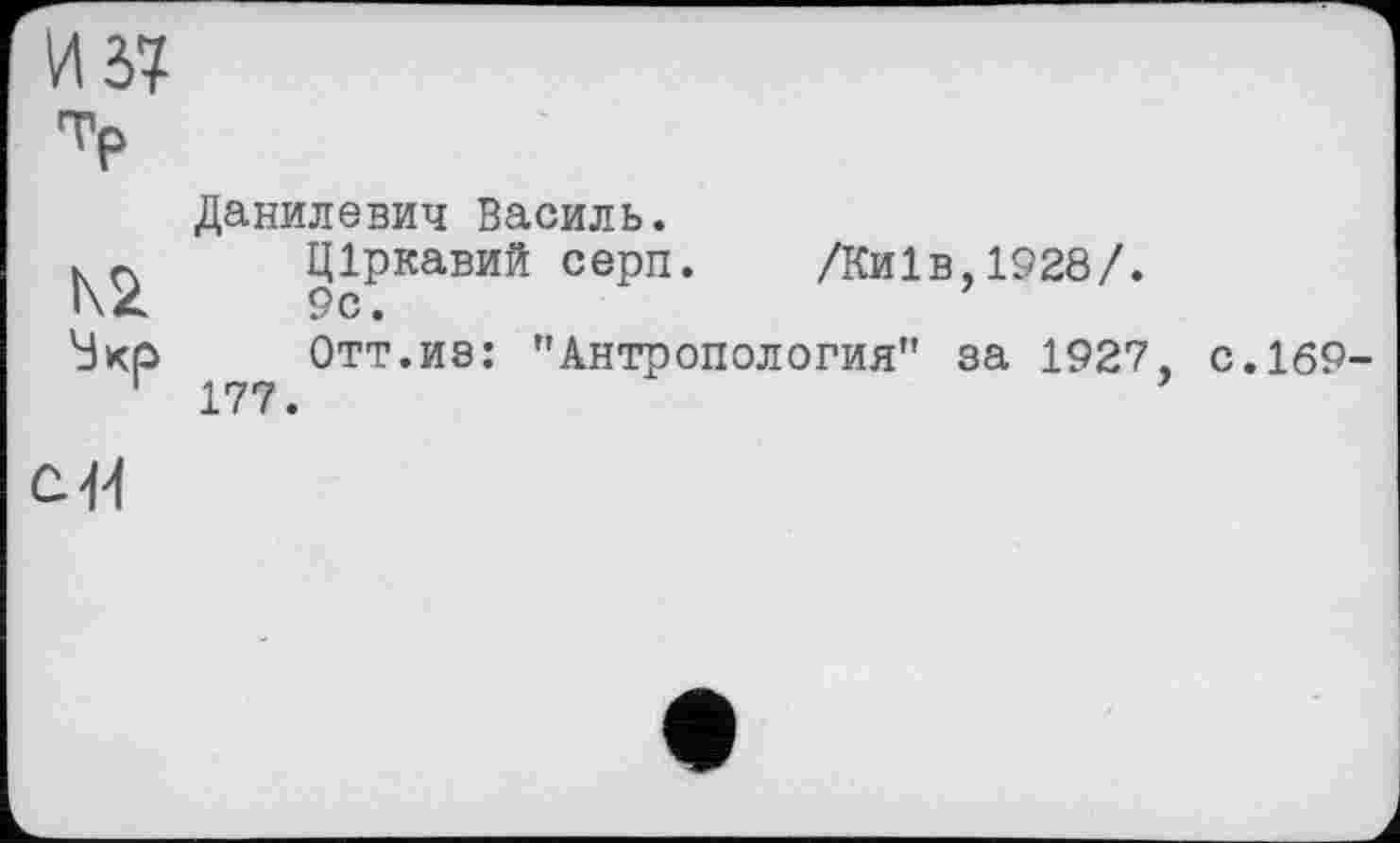 ﻿И 37 ТР
N2
Sxp
Данилевич Василь.
Ціркавий серп. /Київ,1928/.
9с.
Отт.из: "Антропология" за 1927, 177.
с.169-